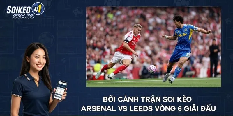 Bối cảnh trận soi kèo Arsenal vs Leeds vòng 6 giải đấu